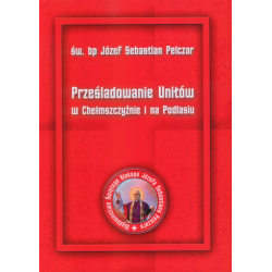 Prześladowanie Unitów w Chełmszczyźnie i na Podlasiu - Św. Bp Józef Sebastian Pelczar