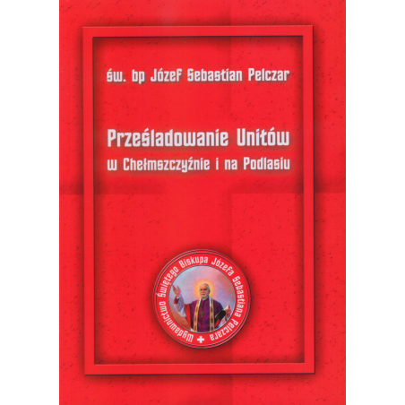 Prześladowanie Unitów w Chełmszczyźnie i na Podlasiu - Św. Bp Józef Sebastian Pelczar