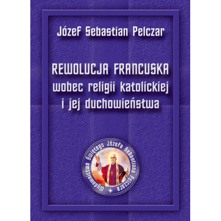 Rewolucja francuska wobec religii katolickiej i jej duchowieństwa - Św. Bp Józef Sebastian Pelczar (twarda)
